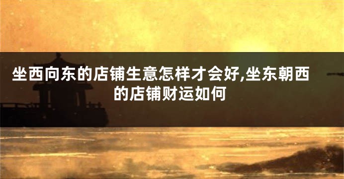 坐西向东的店铺生意怎样才会好,坐东朝西的店铺财运如何