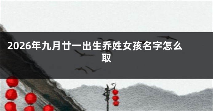 2026年九月廿一出生乔姓女孩名字怎么取