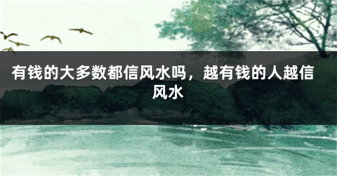有钱的大多数都信风水吗,越有钱的人越信风水