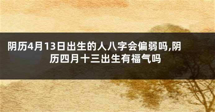 阴历4月13日出生的人八字会偏弱吗,阴历四月十三出生有福气吗