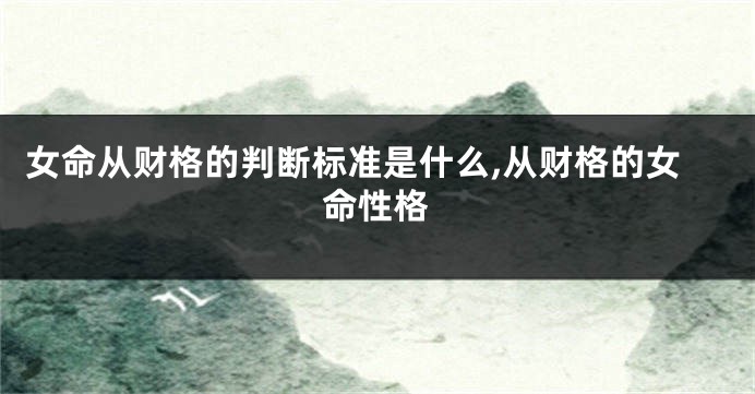 女命从财格的判断标准是什么,从财格的女命性格