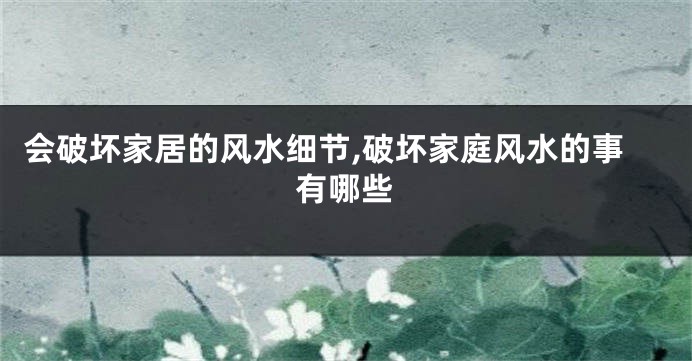会破坏家居的风水细节,破坏家庭风水的事有哪些