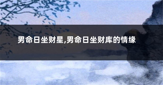 男命日坐财星,男命日坐财库的情缘