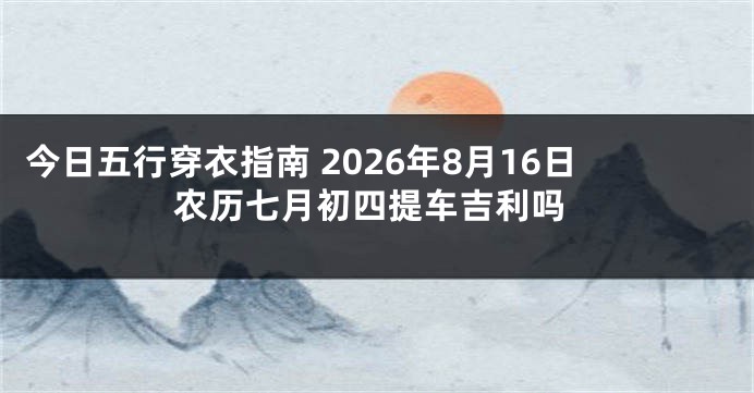 今日五行穿衣指南 2026年8月16日农历七月初四提车吉利吗