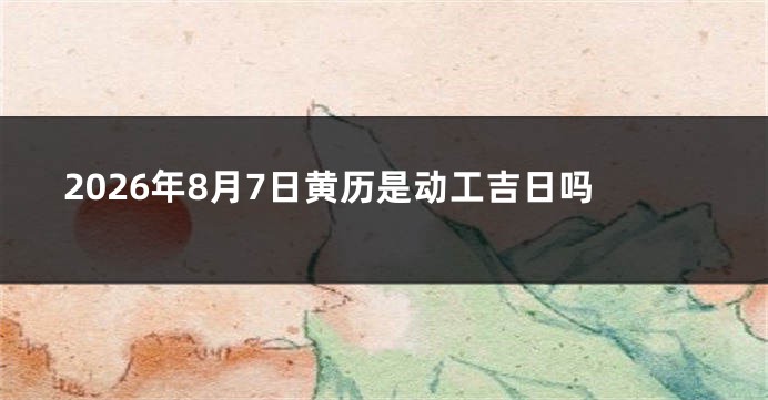 2026年8月7日黄历是动工吉日吗
