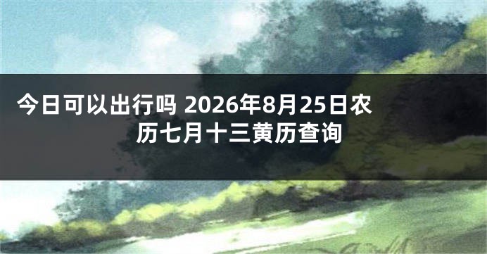 今日可以出行吗 2026年8月25日农历七月十三黄历查询