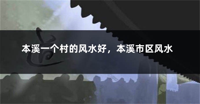 本溪一个村的风水好，本溪市区风水