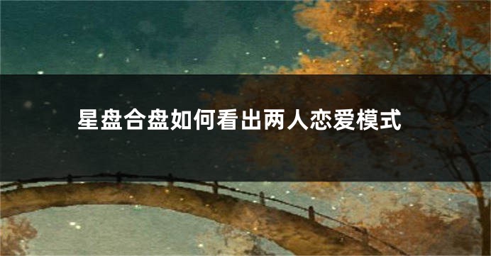 星盘合盘如何看出两人恋爱模式