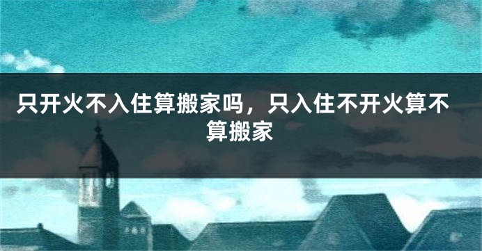 只开火不入住算搬家吗，只入住不开火算不算搬家
