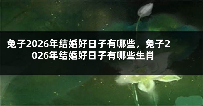 兔子2026年结婚好日子有哪些，兔子2026年结婚好日子有哪些生肖