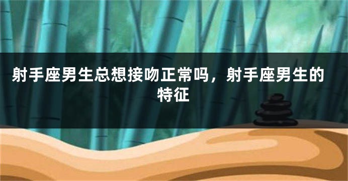 射手座男生总想接吻正常吗，射手座男生的特征