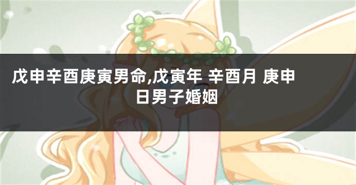 戊申辛酉庚寅男命,戊寅年 辛酉月 庚申日男子婚姻