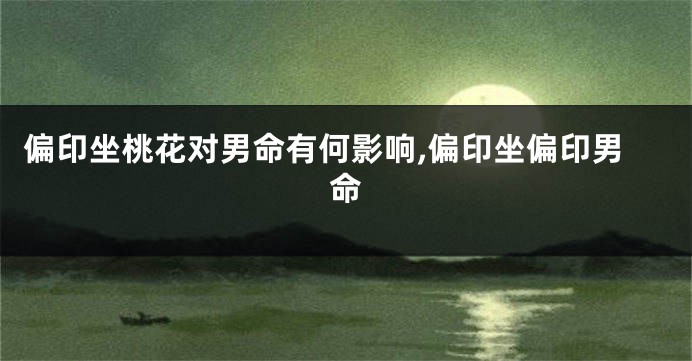 偏印坐桃花对男命有何影响,偏印坐偏印男命