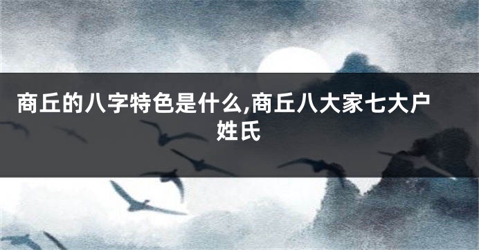 商丘的八字特色是什么,商丘八大家七大户姓氏