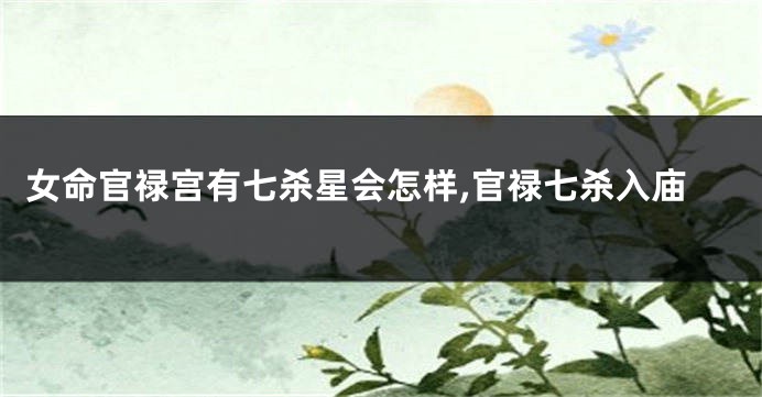 女命官禄宫有七杀星会怎样,官禄七杀入庙