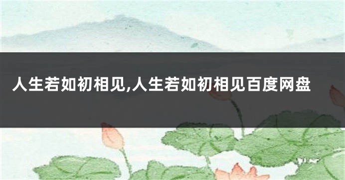 人生若如初相见,人生若如初相见百度网盘