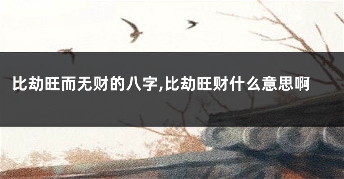 比劫旺而无财的八字,比劫旺财什么意思啊