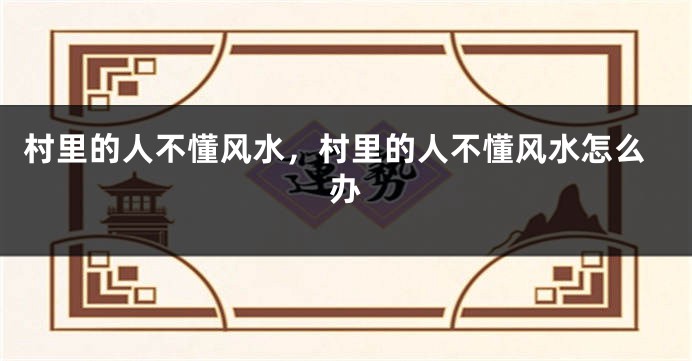 村里的人不懂风水,村里的人不懂风水怎么办