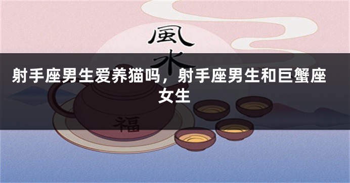 射手座男生爱养猫吗，射手座男生和巨蟹座女生