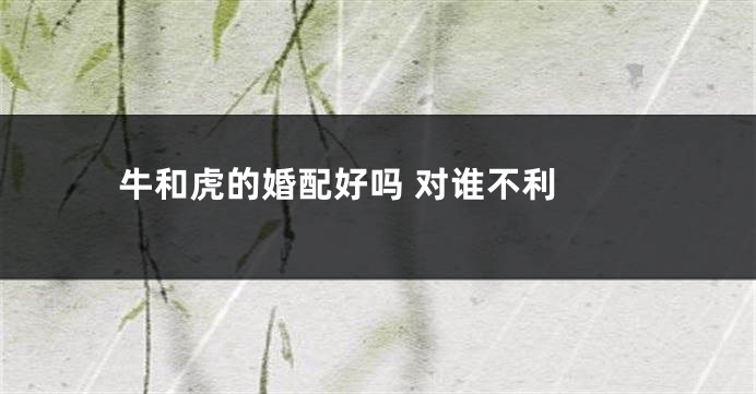 牛和虎的婚配好吗 对谁不利 