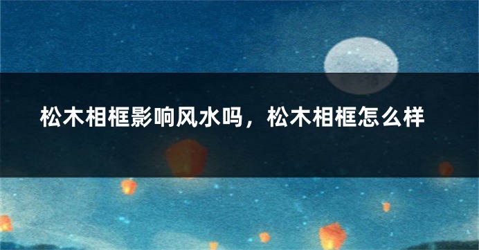 松木相框影响风水吗，松木相框怎么样