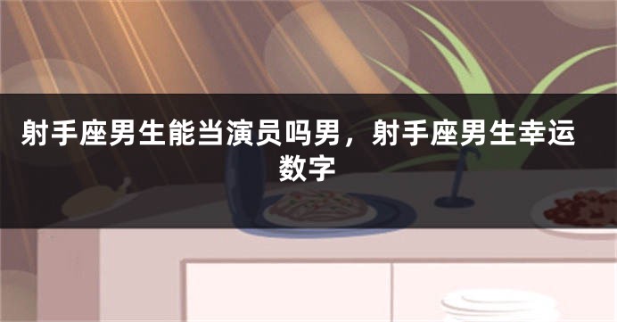 射手座男生能当演员吗男，射手座男生幸运数字