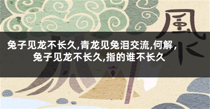兔子见龙不长久,青龙见兔泪交流,何解，兔子见龙不长久,指的谁不长久
