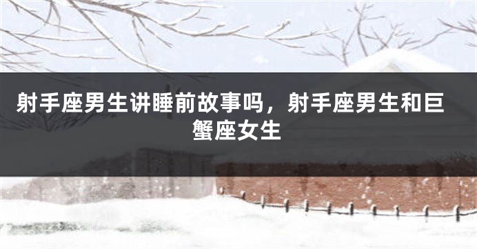 射手座男生讲睡前故事吗，射手座男生和巨蟹座女生