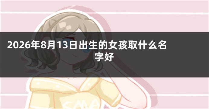 2026年8月13日出生的女孩取什么名字好