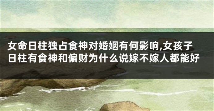 女命日柱独占食神对婚姻有何影响,女孩子日柱有食神和偏财为什么说嫁不嫁人都能好
