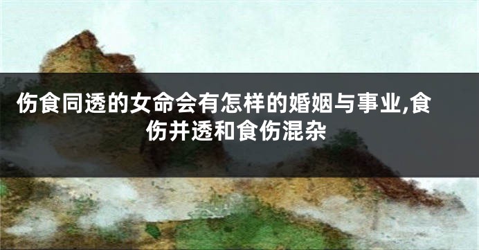 伤食同透的女命会有怎样的婚姻与事业,食伤并透和食伤混杂