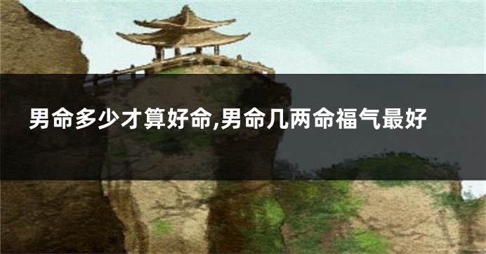 男命多少才算好命,男命几两命福气最好