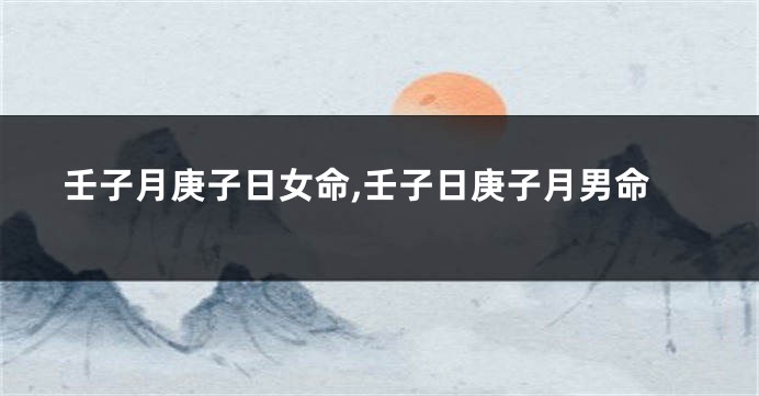壬子月庚子日女命,壬子日庚子月男命