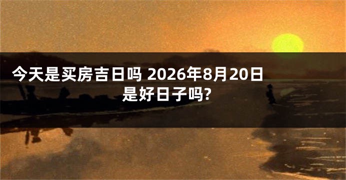 今天是买房吉日吗 2026年8月20日是好日子吗?
