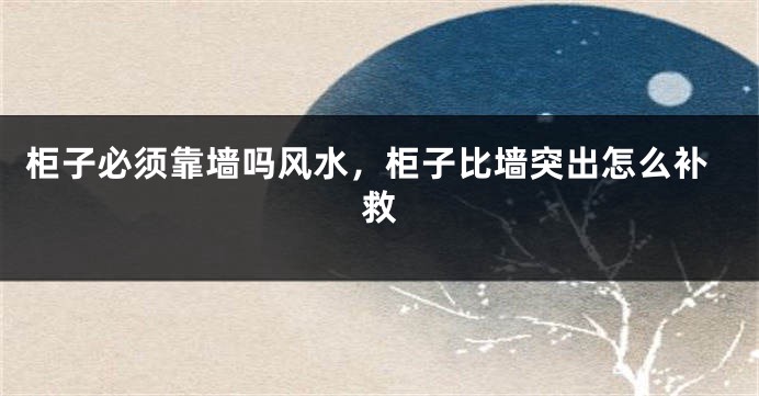 柜子必须靠墙吗风水,柜子比墙突出怎么补救