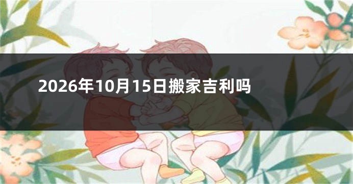 2026年10月15日搬家吉利吗