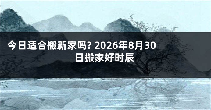 今日适合搬新家吗? 2026年8月30日搬家好时辰