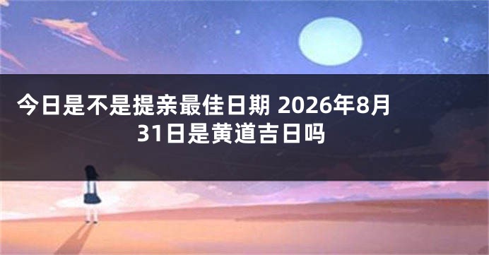 今日是不是提亲最佳日期 2026年8月31日是黄道吉日吗