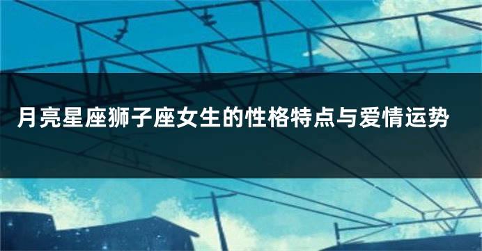 月亮星座狮子座女生的性格特点与爱情运势