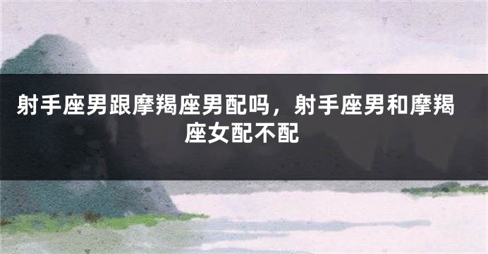 射手座男跟摩羯座男配吗,射手座男和摩羯座女配不配
