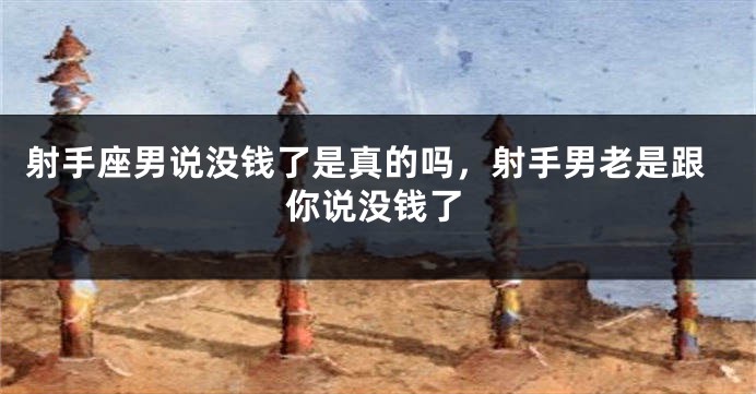 射手座男说没钱了是真的吗,射手男老是跟你说没钱了