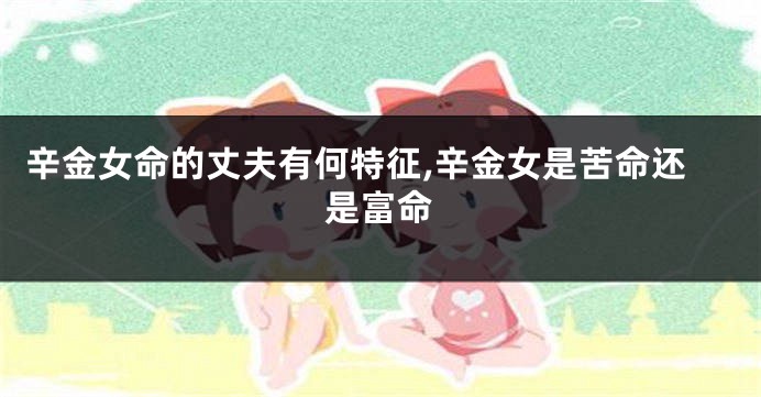 辛金女命的丈夫有何特征,辛金女是苦命还是富命
