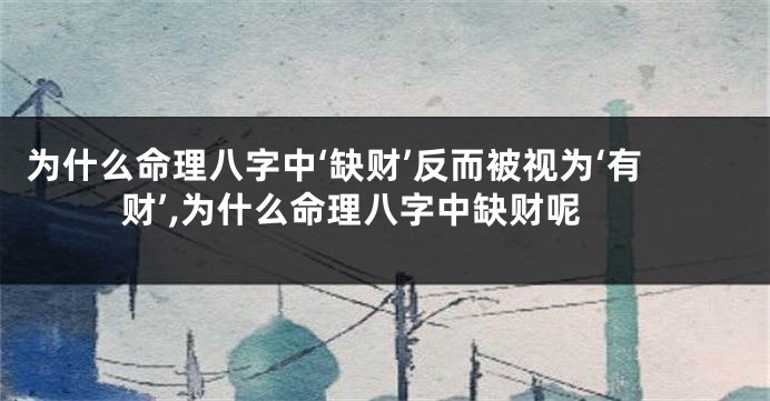 为什么命理八字中‘缺财’反而被视为‘有财’,为什么命理八字中缺财呢