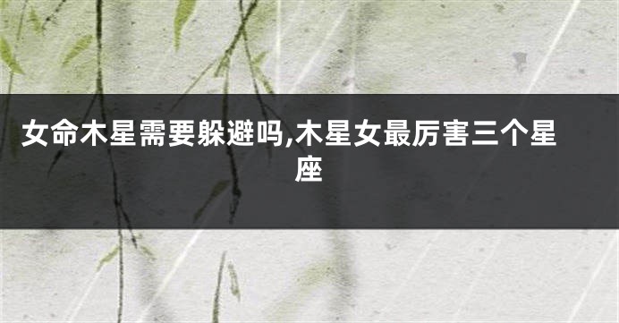 女命木星需要躲避吗,木星女最厉害三个星座