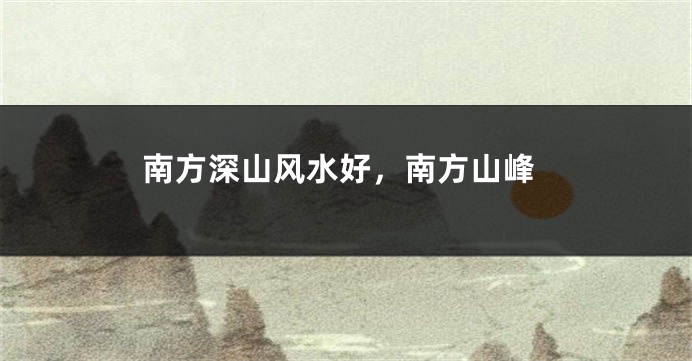 南方深山风水好，南方山峰