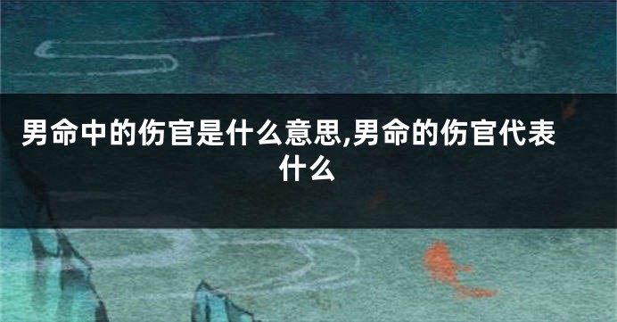 男命中的伤官是什么意思,男命的伤官代表什么