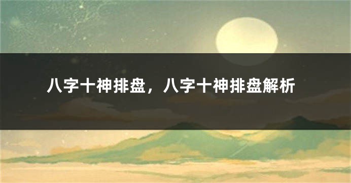 八字十神排盘，八字十神排盘解析