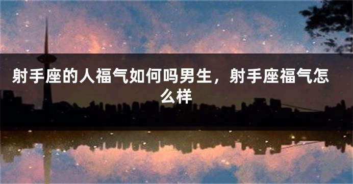 射手座的人福气如何吗男生,射手座福气怎么样