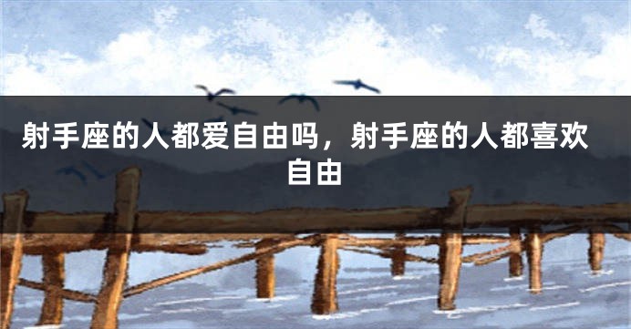 射手座的人都爱自由吗,射手座的人都喜欢自由