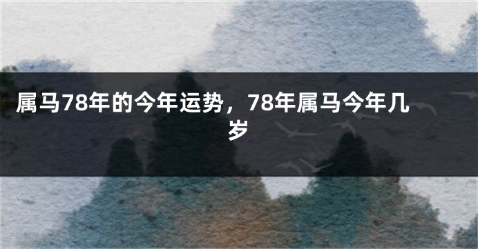 属马78年的今年运势,78年属马今年几岁